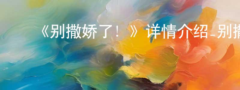 影视迷常晓晶的个人博客,《别撒娇了!》详情介绍_别撒娇了!已完结在线观看_别撒娇了!迅雷下载_日漫